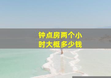 钟点房两个小时大概多少钱