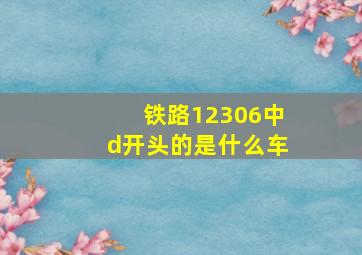 铁路12306中d开头的是什么车