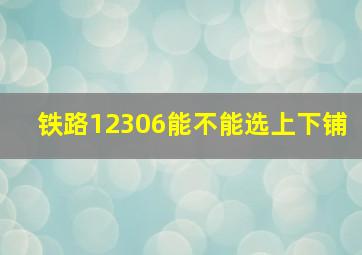 铁路12306能不能选上下铺