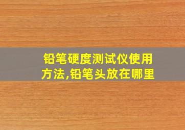 铅笔硬度测试仪使用方法,铅笔头放在哪里