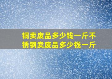 铜卖废品多少钱一斤不锈钢卖废品多少钱一斤