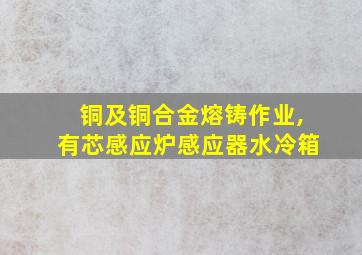 铜及铜合金熔铸作业,有芯感应炉感应器水冷箱