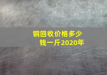 铜回收价格多少钱一斤2020年