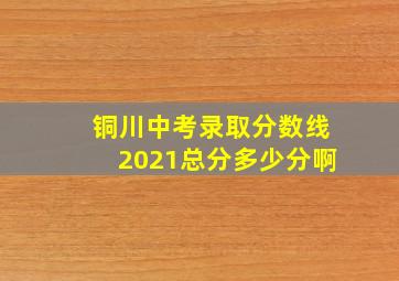 铜川中考录取分数线2021总分多少分啊