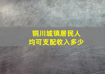 铜川城镇居民人均可支配收入多少