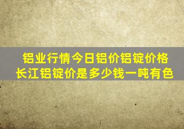 铝业行情今日铝价铝锭价格长江铝锭价是多少钱一吨有色