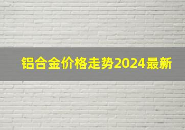 铝合金价格走势2024最新