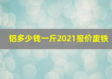 铝多少钱一斤2021报价废铁