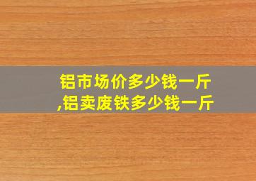 铝市场价多少钱一斤,铝卖废铁多少钱一斤