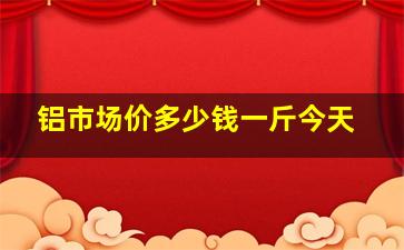 铝市场价多少钱一斤今天