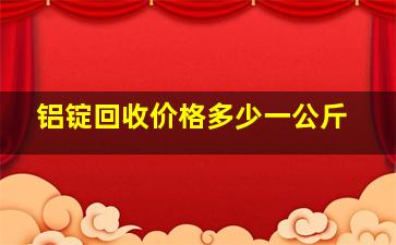 铝锭回收价格多少一公斤