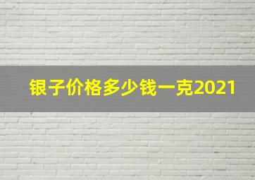 银子价格多少钱一克2021