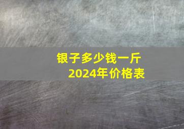 银子多少钱一斤2024年价格表