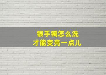 银手镯怎么洗才能变亮一点儿