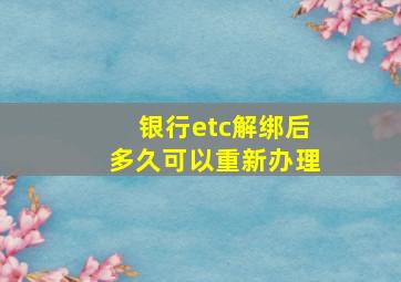 银行etc解绑后多久可以重新办理