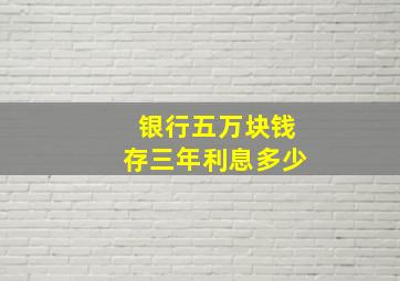 银行五万块钱存三年利息多少