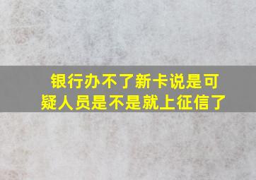 银行办不了新卡说是可疑人员是不是就上征信了