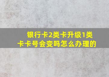 银行卡2类卡升级1类卡卡号会变吗怎么办理的