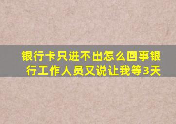 银行卡只进不出怎么回事银行工作人员又说让我等3天