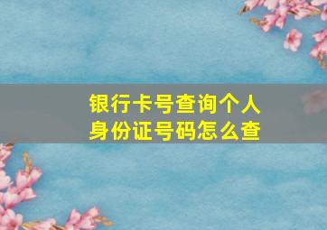 银行卡号查询个人身份证号码怎么查