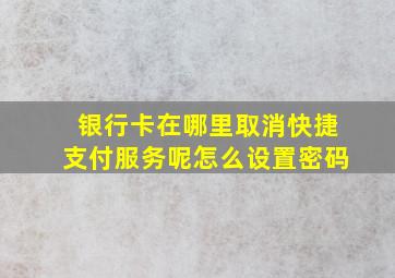 银行卡在哪里取消快捷支付服务呢怎么设置密码