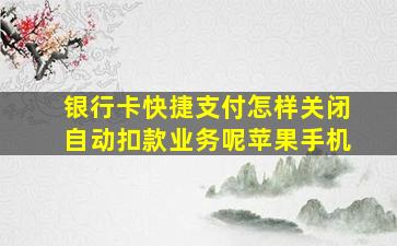 银行卡快捷支付怎样关闭自动扣款业务呢苹果手机