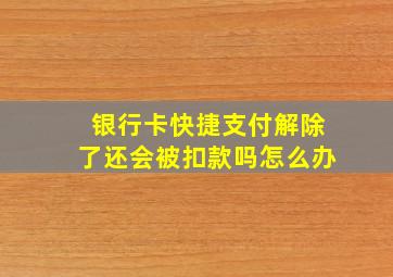 银行卡快捷支付解除了还会被扣款吗怎么办