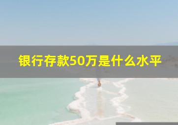 银行存款50万是什么水平