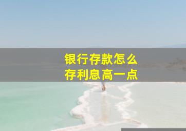 银行存款怎么存利息高一点