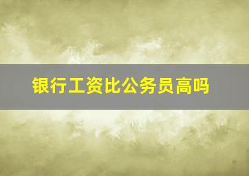 银行工资比公务员高吗