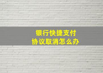 银行快捷支付协议取消怎么办