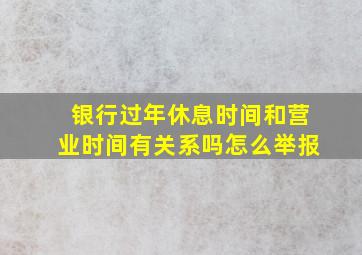 银行过年休息时间和营业时间有关系吗怎么举报