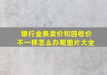 银行金条卖价和回收价不一样怎么办呢图片大全