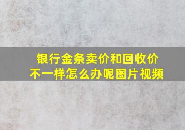 银行金条卖价和回收价不一样怎么办呢图片视频