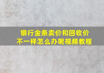 银行金条卖价和回收价不一样怎么办呢视频教程