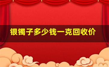 银镯子多少钱一克回收价