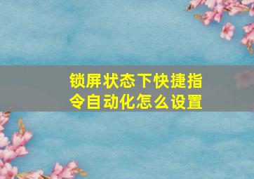 锁屏状态下快捷指令自动化怎么设置