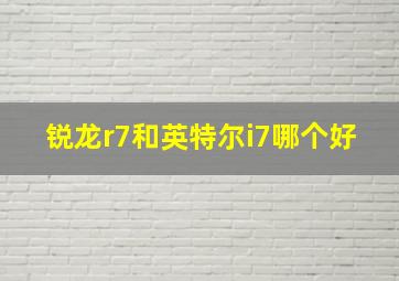 锐龙r7和英特尔i7哪个好