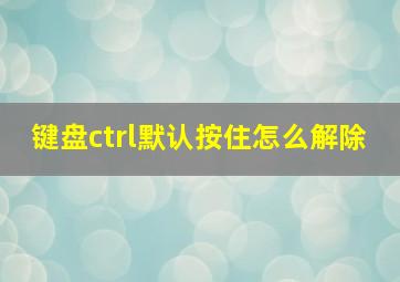 键盘ctrl默认按住怎么解除