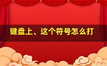 键盘上、这个符号怎么打