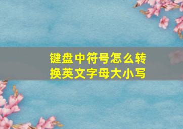 键盘中符号怎么转换英文字母大小写