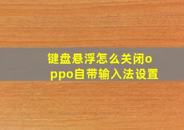 键盘悬浮怎么关闭oppo自带输入法设置