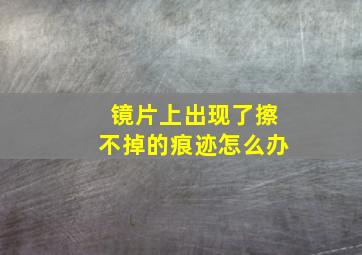 镜片上出现了擦不掉的痕迹怎么办