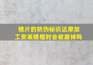 镜片的防伪标识达摩加工安装镜框时会被磨掉吗