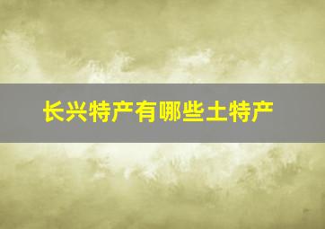 长兴特产有哪些土特产