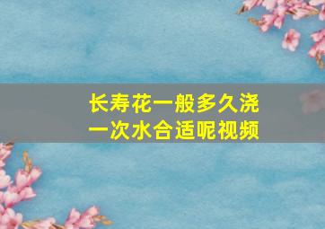 长寿花一般多久浇一次水合适呢视频