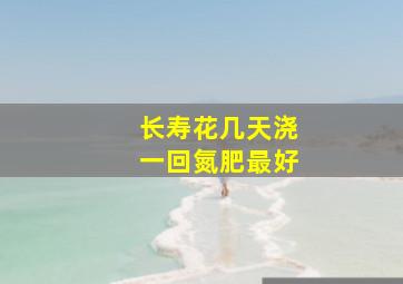 长寿花几天浇一回氮肥最好