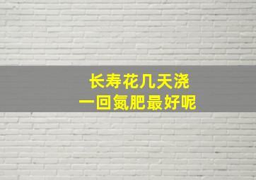 长寿花几天浇一回氮肥最好呢