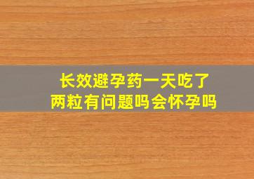 长效避孕药一天吃了两粒有问题吗会怀孕吗