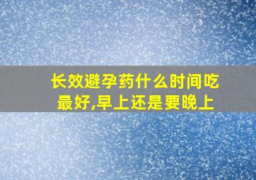 长效避孕药什么时间吃最好,早上还是要晚上